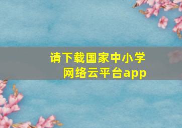 请下载国家中小学网络云平台app