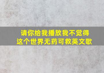 请你给我播放我不觉得这个世界无药可救英文歌