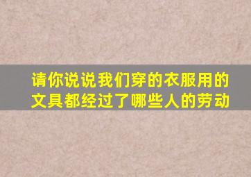 请你说说我们穿的衣服用的文具都经过了哪些人的劳动