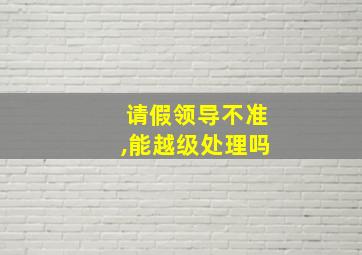 请假领导不准,能越级处理吗