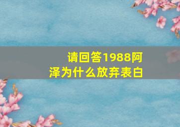 请回答1988阿泽为什么放弃表白