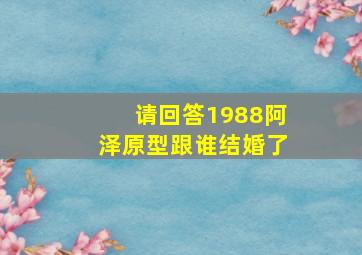 请回答1988阿泽原型跟谁结婚了