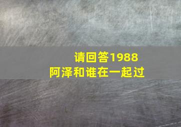 请回答1988阿泽和谁在一起过