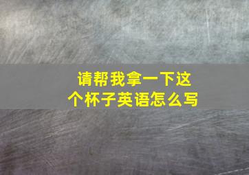 请帮我拿一下这个杯子英语怎么写