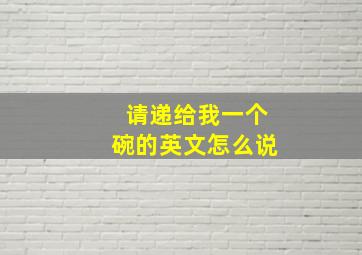 请递给我一个碗的英文怎么说