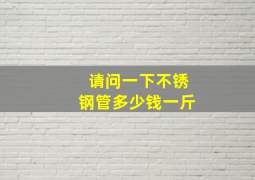 请问一下不锈钢管多少钱一斤