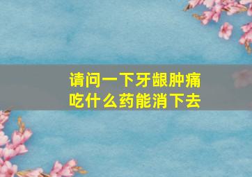 请问一下牙龈肿痛吃什么药能消下去