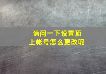 请问一下设置顶上帐号怎么更改呢