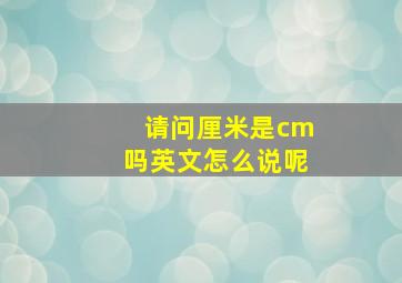 请问厘米是cm吗英文怎么说呢