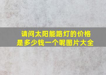 请问太阳能路灯的价格是多少钱一个呢图片大全