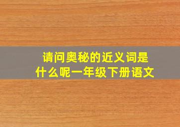 请问奥秘的近义词是什么呢一年级下册语文