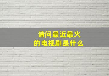 请问最近最火的电视剧是什么