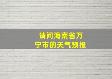 请问海南省万宁市的天气预报