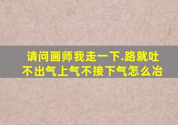 请问画师我走一下.路就吐不出气上气不接下气怎么冶