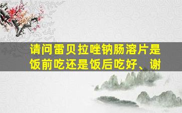 请问雷贝拉唑钠肠溶片是饭前吃还是饭后吃好、谢