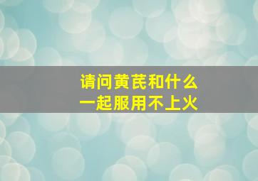 请问黄芪和什么一起服用不上火