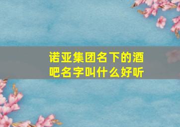 诺亚集团名下的酒吧名字叫什么好听