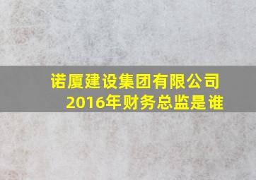 诺厦建设集团有限公司2016年财务总监是谁