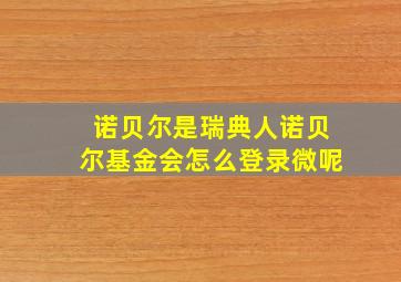 诺贝尔是瑞典人诺贝尔基金会怎么登录微呢