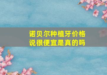 诺贝尔种植牙价格说很便宜是真的吗