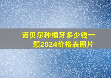 诺贝尔种植牙多少钱一颗2024价格表图片