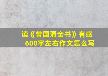 读《曾国藩全书》有感600字左右作文怎么写