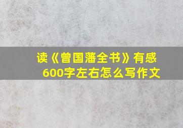 读《曾国藩全书》有感600字左右怎么写作文