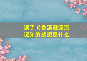 读了《鲁滨逊漂流记》的感想是什么