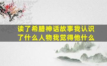 读了希腊神话故事我认识了什么人物我觉得他什么