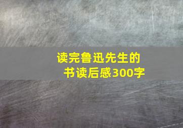 读完鲁迅先生的书读后感300字