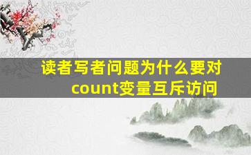 读者写者问题为什么要对count变量互斥访问