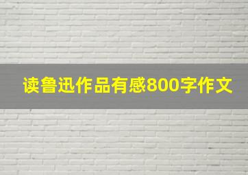 读鲁迅作品有感800字作文