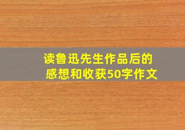 读鲁迅先生作品后的感想和收获50字作文