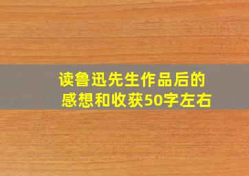 读鲁迅先生作品后的感想和收获50字左右