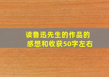 读鲁迅先生的作品的感想和收获50字左右