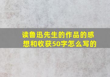 读鲁迅先生的作品的感想和收获50字怎么写的