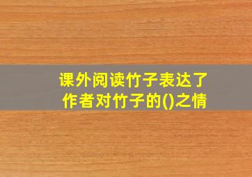 课外阅读竹子表达了作者对竹子的()之情