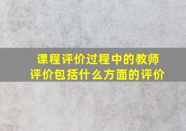 课程评价过程中的教师评价包括什么方面的评价