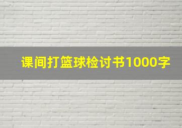 课间打篮球检讨书1000字