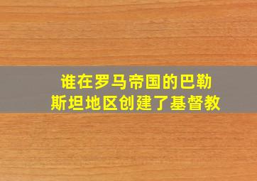 谁在罗马帝国的巴勒斯坦地区创建了基督教