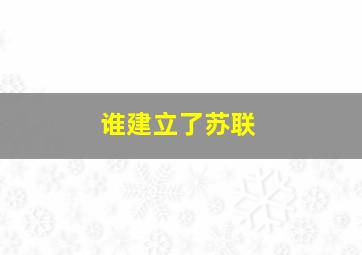 谁建立了苏联