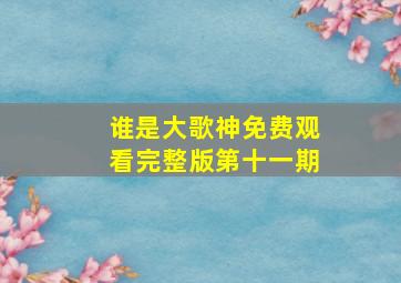 谁是大歌神免费观看完整版第十一期