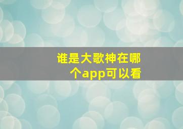 谁是大歌神在哪个app可以看