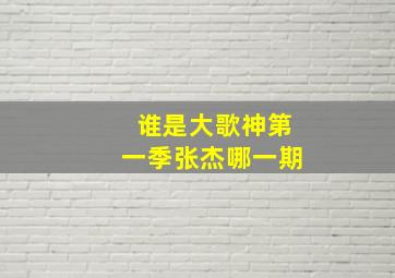 谁是大歌神第一季张杰哪一期