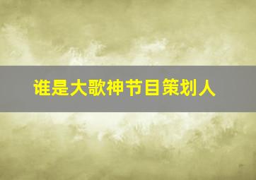 谁是大歌神节目策划人