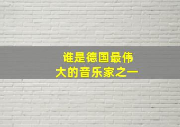 谁是德国最伟大的音乐家之一