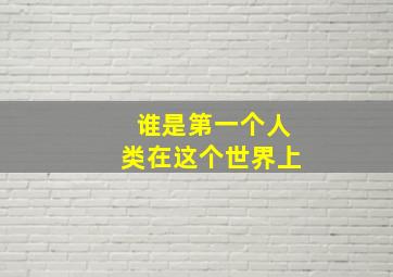 谁是第一个人类在这个世界上