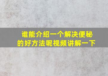 谁能介绍一个解决便秘的好方法呢视频讲解一下