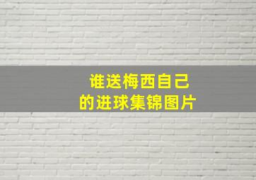 谁送梅西自己的进球集锦图片