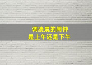 调凌晨的闹钟是上午还是下午